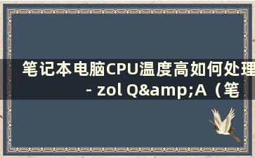 笔记本电脑CPU温度高如何处理- zol Q&A（笔记本电脑CPU温度高如何处理）